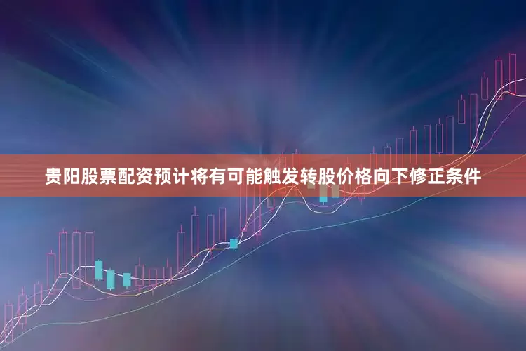 贵阳股票配资预计将有可能触发转股价格向下修正条件