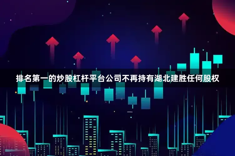 排名第一的炒股杠杆平台公司不再持有湖北建胜任何股权