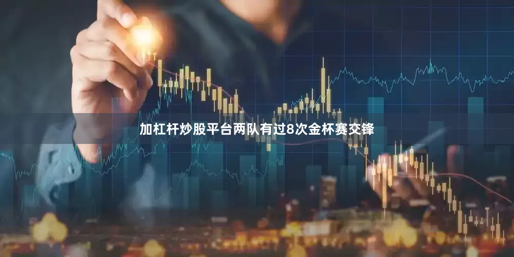 加杠杆炒股平台两队有过8次金杯赛交锋