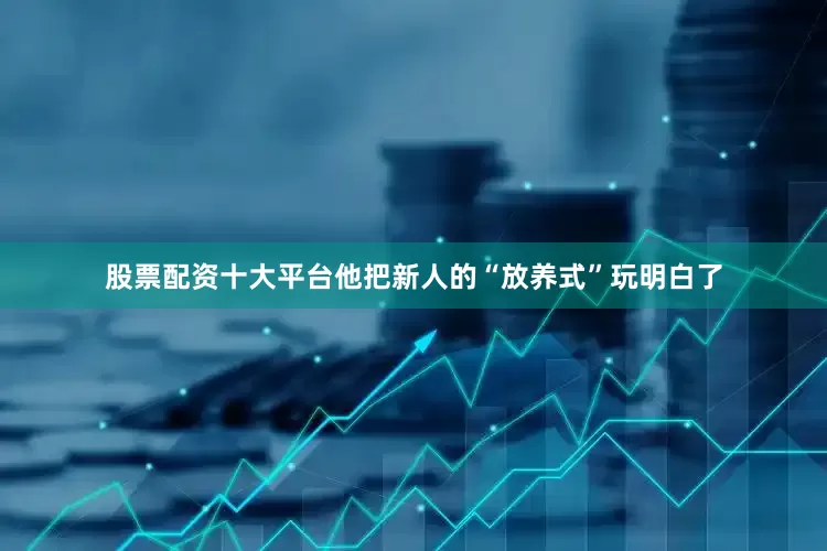 股票配资十大平台他把新人的“放养式”玩明白了