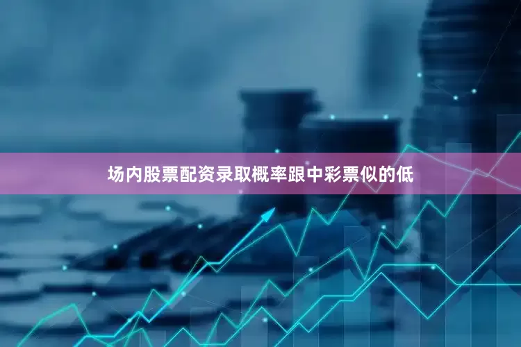 场内股票配资录取概率跟中彩票似的低