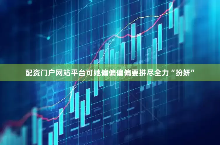 配资门户网站平台可她偏偏偏偏要拼尽全力“扮妍”