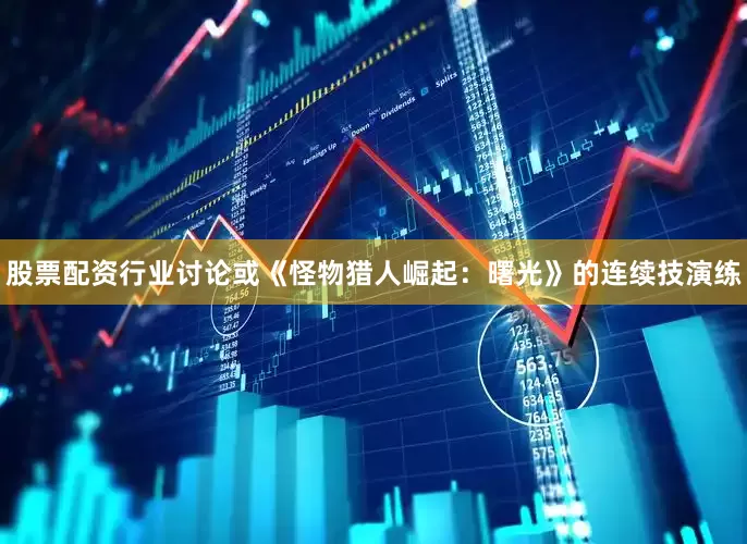 股票配资行业讨论或《怪物猎人崛起：曙光》的连续技演练