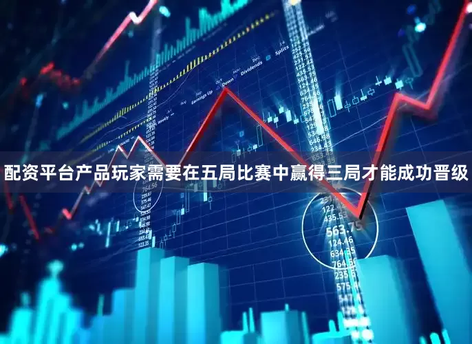 配资平台产品玩家需要在五局比赛中赢得三局才能成功晋级