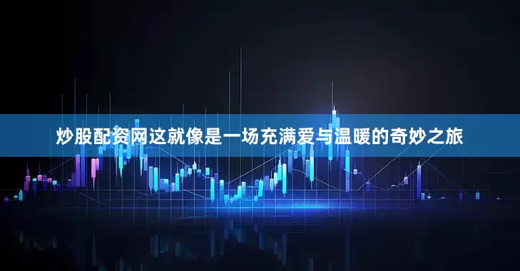 炒股配资网这就像是一场充满爱与温暖的奇妙之旅