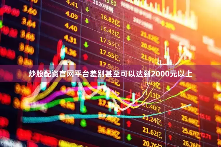 炒股配资官网平台差别甚至可以达到2000元以上
