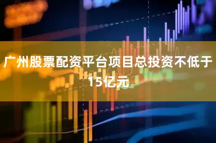 广州股票配资平台项目总投资不低于15亿元