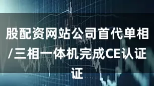 股配资网站公司首代单相/三相一体机完成CE认证