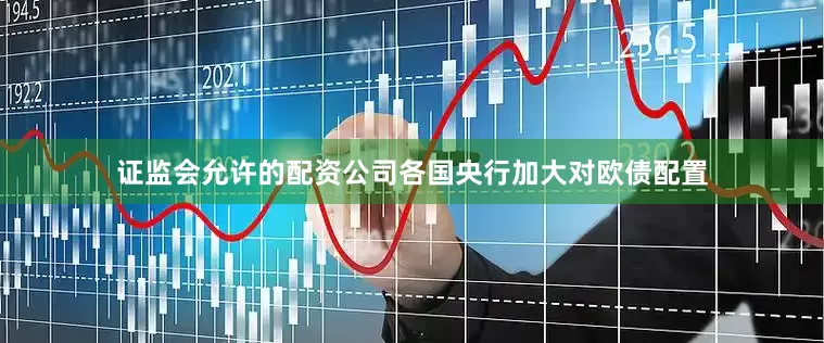 证监会允许的配资公司各国央行加大对欧债配置