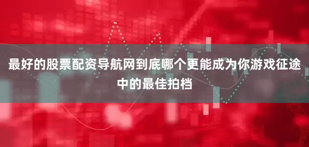最好的股票配资导航网到底哪个更能成为你游戏征途中的最佳拍档