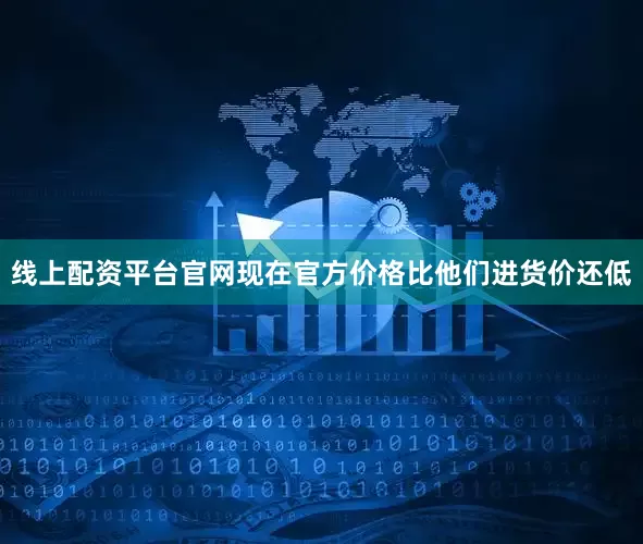 线上配资平台官网现在官方价格比他们进货价还低