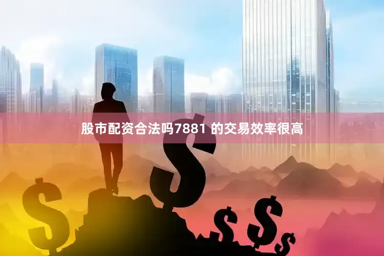 股市配资合法吗7881 的交易效率很高