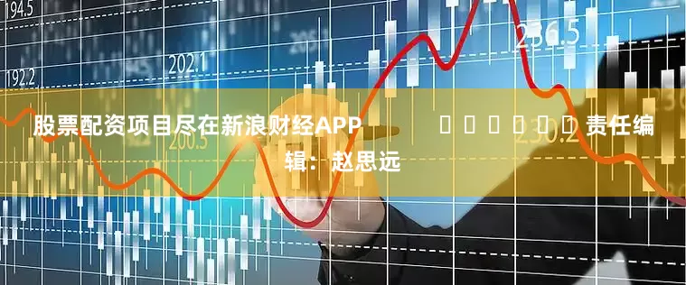 股票配资项目尽在新浪财经APP            						责任编辑：赵思远