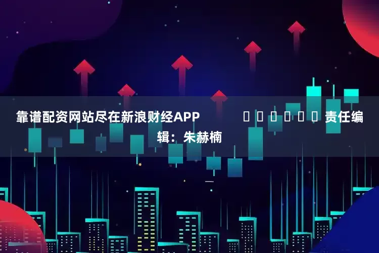靠谱配资网站尽在新浪财经APP            						责任编辑：朱赫楠