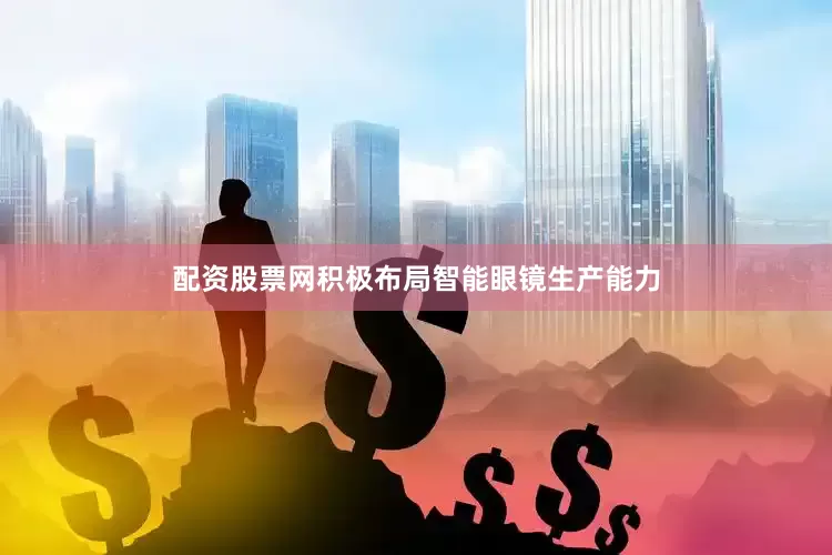 配资股票网积极布局智能眼镜生产能力