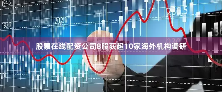 股票在线配资公司8股获超10家海外机构调研