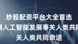 炒股配资平台大全首选加杠网人工智能发展事关人类共同命运