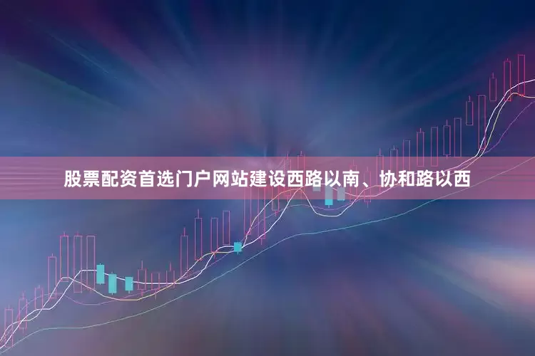 股票配资首选门户网站建设西路以南、协和路以西