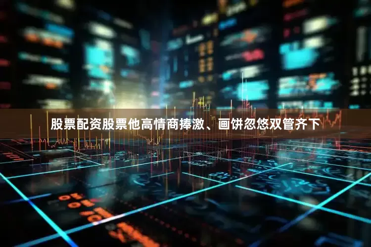 股票配资股票他高情商捧激、画饼忽悠双管齐下