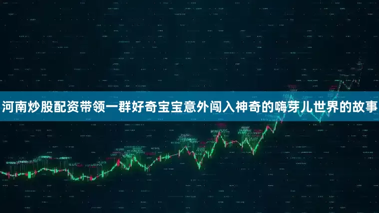 河南炒股配资带领一群好奇宝宝意外闯入神奇的嗨芽儿世界的故事