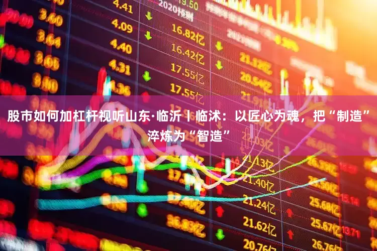 股市如何加杠杆视听山东·临沂丨临沭：以匠心为魂，把“制造”淬炼为“智造”