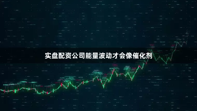 实盘配资公司能量波动才会像催化剂