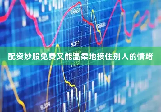 配资炒股免费又能温柔地接住别人的情绪