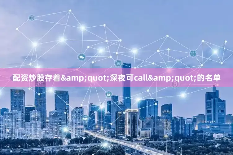 配资炒股存着&quot;深夜可call&quot;的名单
