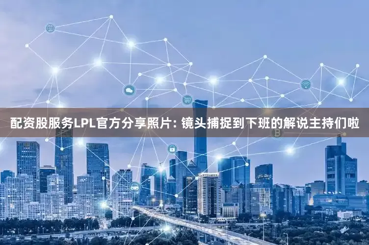 配资股服务LPL官方分享照片: 镜头捕捉到下班的解说主持们啦