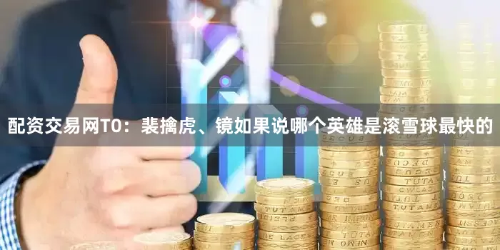 配资交易网T0：裴擒虎、镜如果说哪个英雄是滚雪球最快的