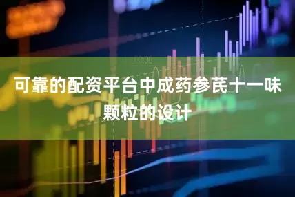 可靠的配资平台中成药参芪十一味颗粒的设计