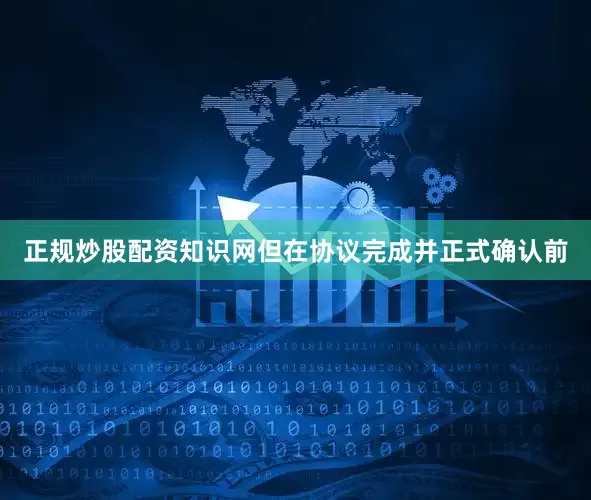 正规炒股配资知识网但在协议完成并正式确认前