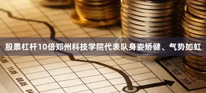 股票杠杆10倍郑州科技学院代表队身姿矫健、气势如虹