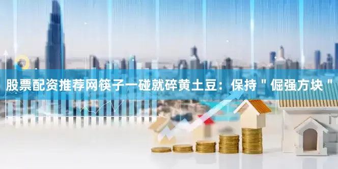 股票配资推荐网筷子一碰就碎黄土豆：保持＂倔强方块＂