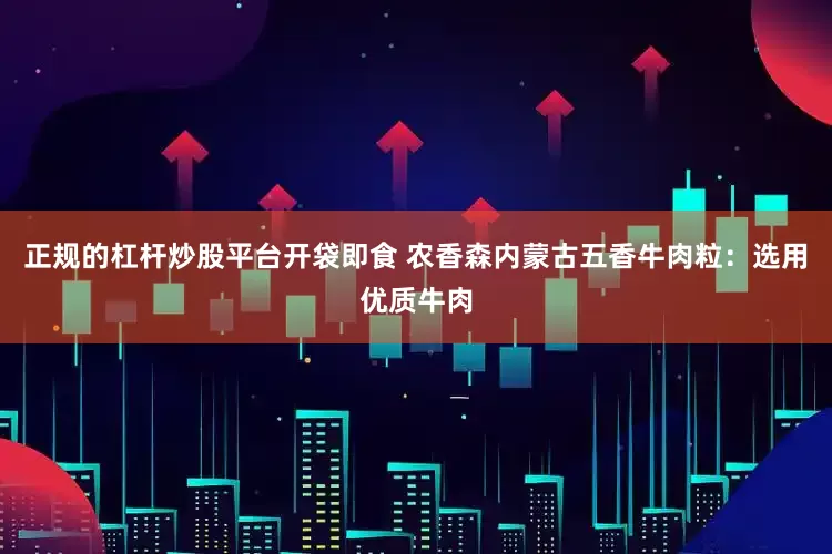 正规的杠杆炒股平台开袋即食 农香森内蒙古五香牛肉粒：选用优质牛肉