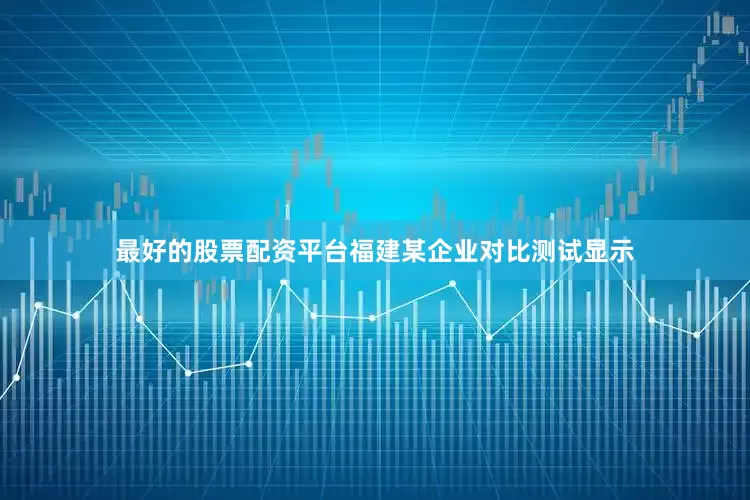 最好的股票配资平台福建某企业对比测试显示