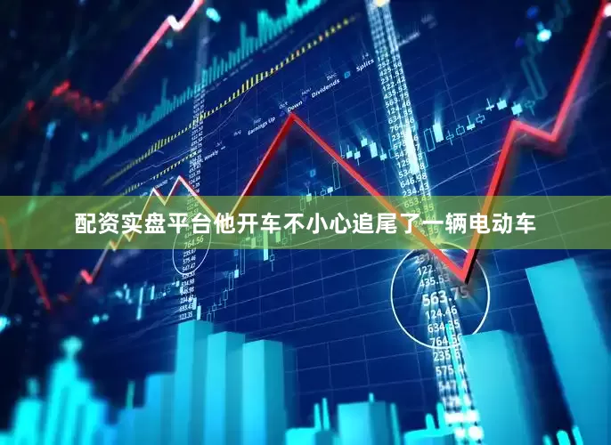 配资实盘平台他开车不小心追尾了一辆电动车