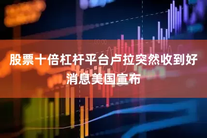 股票十倍杠杆平台卢拉突然收到好消息美国宣布