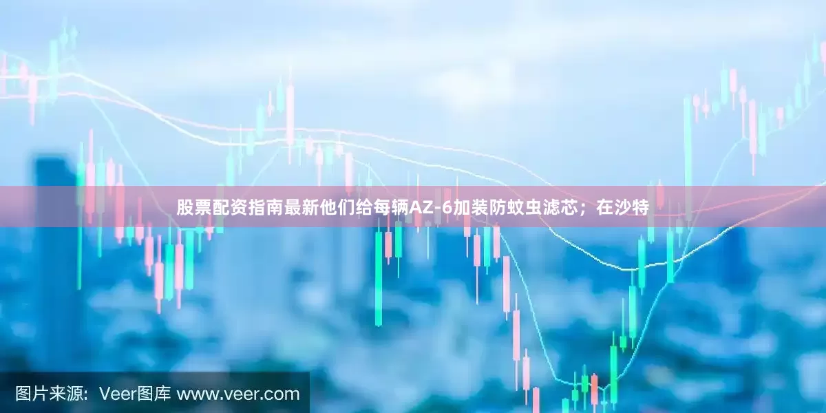 股票配资指南最新他们给每辆AZ-6加装防蚊虫滤芯；在沙特
