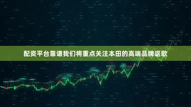 配资平台靠谱我们将重点关注本田的高端品牌讴歌