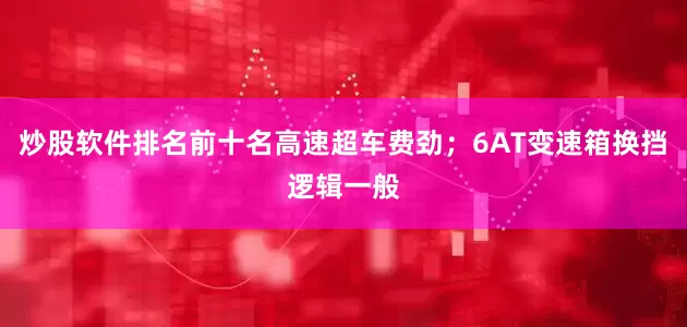 炒股软件排名前十名高速超车费劲；6AT变速箱换挡逻辑一般