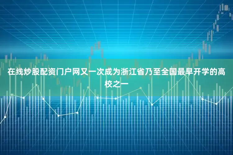 在线炒股配资门户网又一次成为浙江省乃至全国最早开学的高校之一