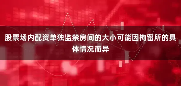 股票场内配资单独监禁房间的大小可能因拘留所的具体情况而异