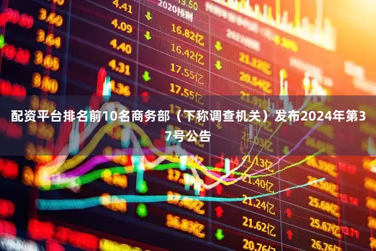 配资平台排名前10名商务部（下称调查机关）发布2024年第37号公告