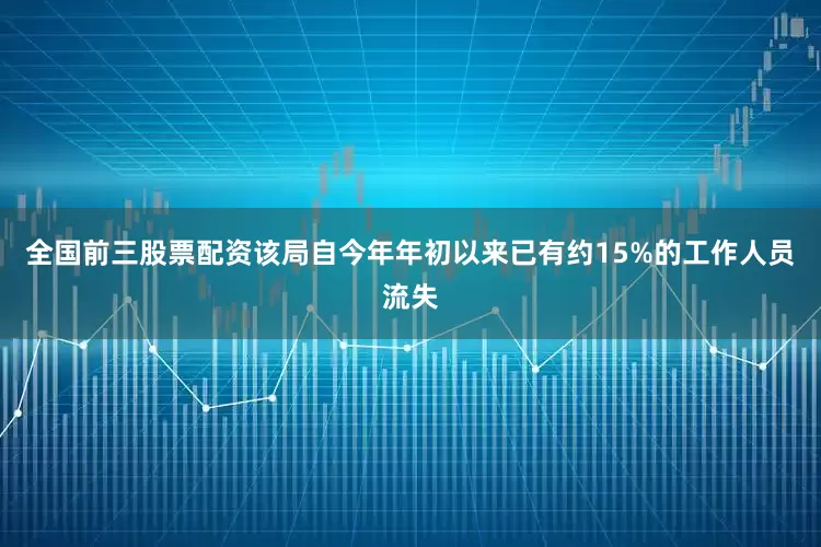 全国前三股票配资该局自今年年初以来已有约15%的工作人员流失