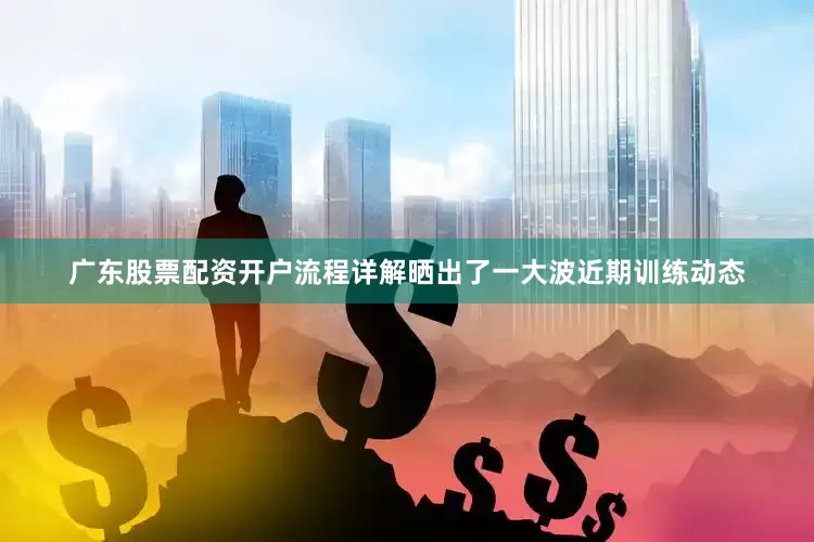 广东股票配资开户流程详解晒出了一大波近期训练动态