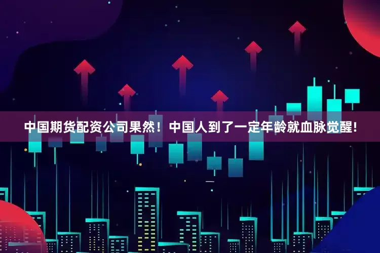 中国期货配资公司果然！中国人到了一定年龄就血脉觉醒!