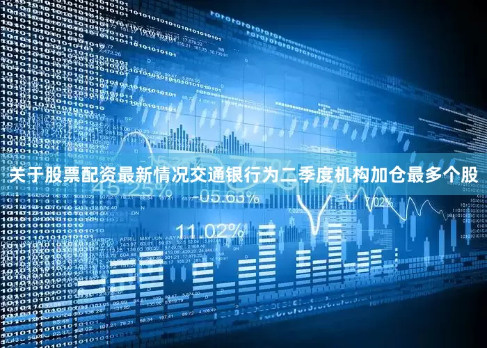 关于股票配资最新情况交通银行为二季度机构加仓最多个股