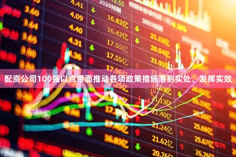 配资公司100强以点带面推动各项政策措施落到实处、发挥实效
