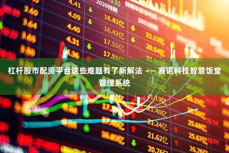 杠杆股市配资平台这些难题有了新解法 —— 赛诺科技智慧饭堂管理系统